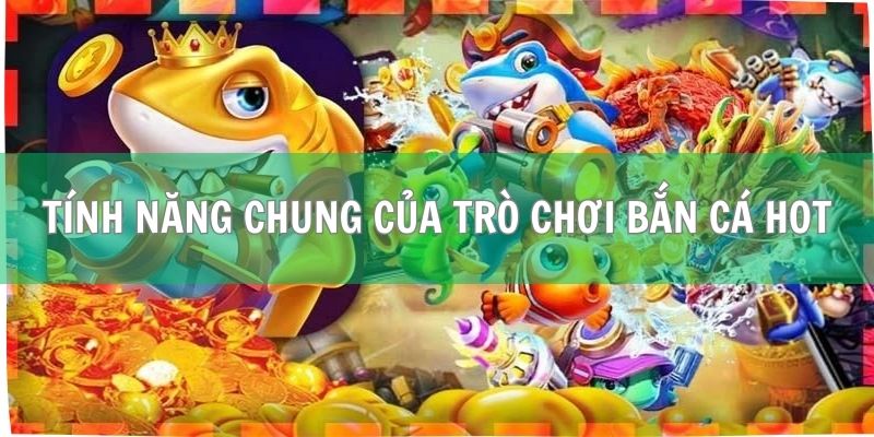 Tính năng chung của trò chơi bắn cá hot 2025